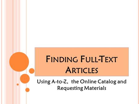 F INDING F ULL -T EXT A RTICLES Using A-to-Z, the Online Catalog and Requesting Materials.