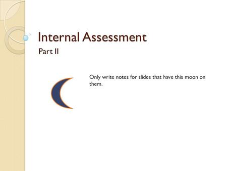 Internal Assessment Part II Only write notes for slides that have this moon on them.