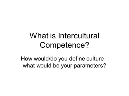 What is Intercultural Competence? How would/do you define culture – what would be your parameters?