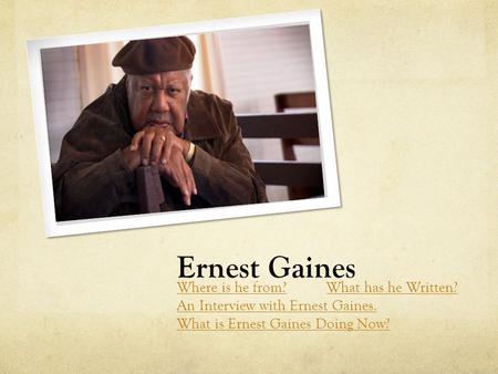 Ernest Gaines Where is he from?What has he Written? An Interview with Ernest Gaines. What is Ernest Gaines Doing Now?
