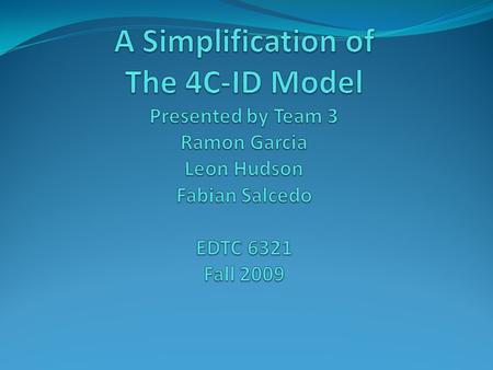 A Simplification of The 4C-ID Model Presented by Team 3 Ramon Garcia Leon Hudson Fabian Salcedo   EDTC 6321 Fall 2009.