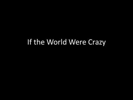 If the World Were Crazy. IF THE WORLD WERE CRAZY.