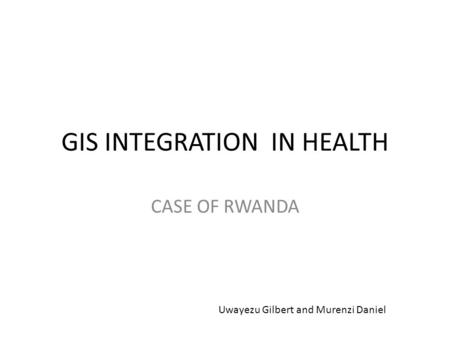 GIS INTEGRATION IN HEALTH CASE OF RWANDA Uwayezu Gilbert and Murenzi Daniel.