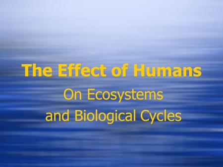 The Effect of Humans On Ecosystems and Biological Cycles On Ecosystems and Biological Cycles.