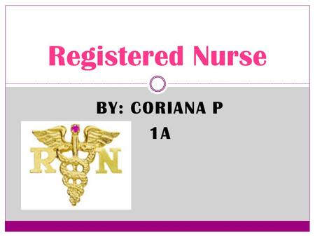 BY: CORIANA P 1A Registered Nurse The Career Treat Patients Educate patients and the public about various medical conditions Provide advice and emotional.