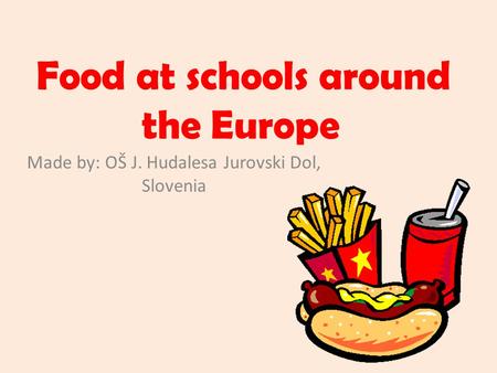 Food at schools around the Europe Made by: OŠ J. Hudalesa Jurovski Dol, Slovenia.