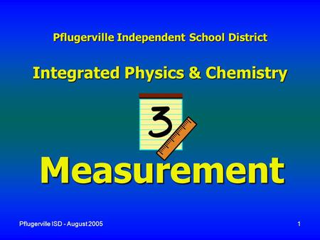 Pflugerville ISD - August 20051 Pflugerville Independent School District Integrated Physics & Chemistry Measurement.