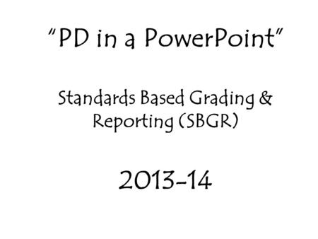 “PD in a PowerPoint” Standards Based Grading & Reporting (SBGR) 2013-14.