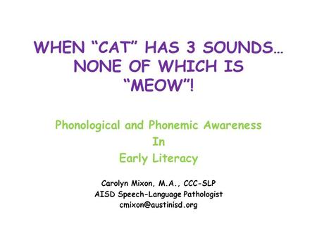 WHEN “CAT” HAS 3 SOUNDS… NONE OF WHICH IS “MEOW”! Phonological and Phonemic Awareness In Early Literacy Carolyn Mixon, M.A., CCC-SLP AISD Speech-Language.