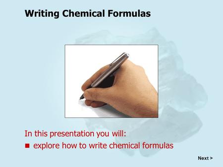 Writing Chemical Formulas In this presentation you will: explore how to write chemical formulas Next >