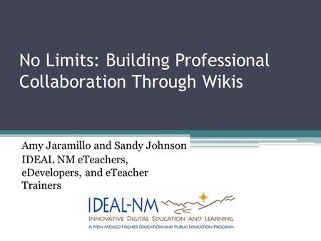 No Limits: Building Professional Collaboration Through Wikis Amy Jaramillo and Sandy Johnson IDEAL NM eTeachers, eDevelopers, and eTeacher Trainers.