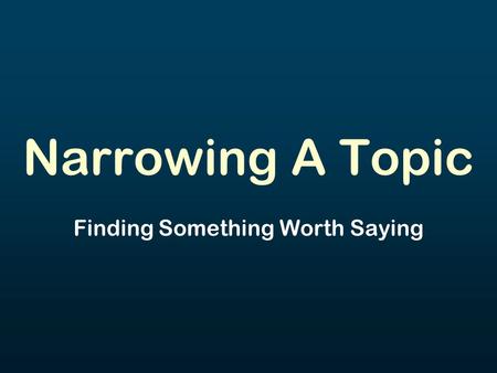 Narrowing A Topic Finding Something Worth Saying.