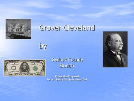 Grover Cleveland by Sydney Fogarty Sydney FogartyBusch Presention Prepared For Mr. Berg’s 5 th grade class 2008.