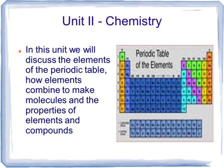 Unit II - Chemistry In this unit we will discuss the elements of the periodic table, how elements combine to make molecules and the properties of.