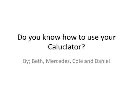 Do you know how to use your Caluclator? By; Beth, Mercedes, Cole and Daniel.