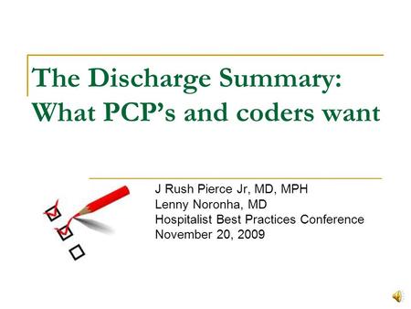 The Discharge Summary: What PCP’s and coders want J Rush Pierce Jr, MD, MPH Lenny Noronha, MD Hospitalist Best Practices Conference November 20, 2009.