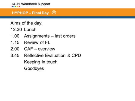 HYPHOP – Final Day  Aims of the day: 12.30 Lunch 1.00 Assignments – last orders 1.15 Review of FL 2.00 CAF – overview 3.45 Reflective Evaluation & CPD.