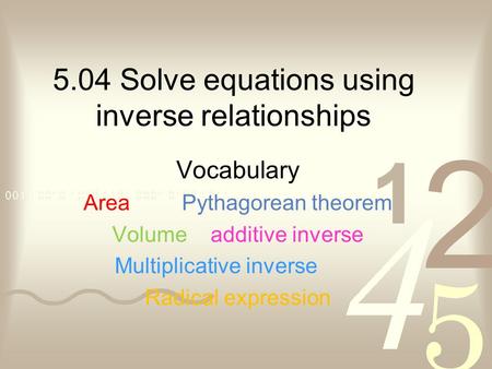 5.04 Solve equations using inverse relationships Vocabulary AreaPythagorean theorem Volumeadditive inverse Multiplicative inverse Radical expression.