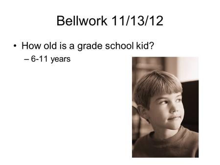 Bellwork 11/13/12 How old is a grade school kid? –6-11 years.
