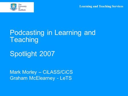 Learning and Teaching Services Podcasting in Learning and Teaching Spotlight 2007 Mark Morley – CiLASS/CiCS Graham McElearney - LeTS.
