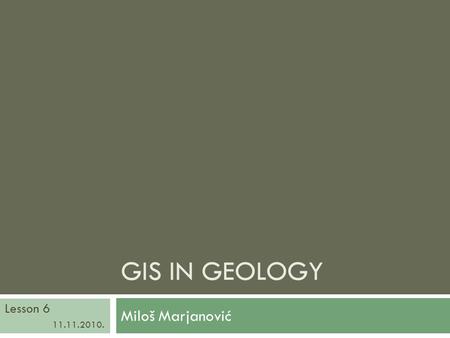 GIS in Geology Lesson 6 11.11.2010. Miloš Marjanović.