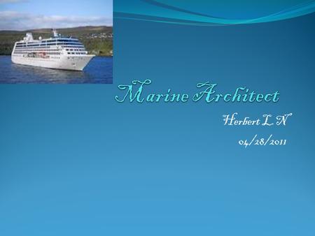 Herbert L.N 04/28/2011. Marine Architect Marine architects are designers of ship structures, hulls, and compartments. They work closely with equipment.