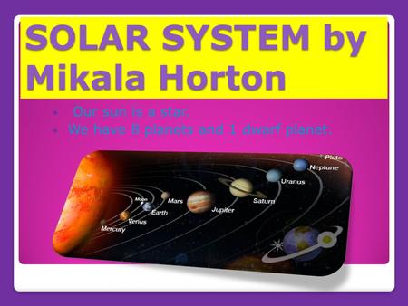 SOLAR SYSTEM by Mikala Horton Our sun is a star. We have 8 planets and 1 dwarf planet.