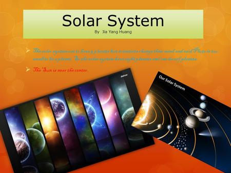 Solar System By Jia Yang Huang  The solar system use to have 9 planets but scientists change their mind and said Pluto is too small to be a planet. So.