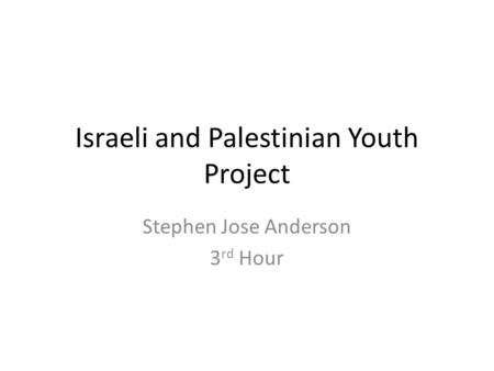 Israeli and Palestinian Youth Project Stephen Jose Anderson 3 rd Hour.