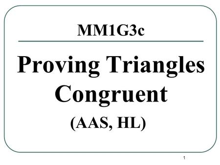 1 MM1G3c Proving Triangles Congruent (AAS, HL). 2 Postulates AAS If two angles and a non included side of one triangle are congruent to the corresponding.