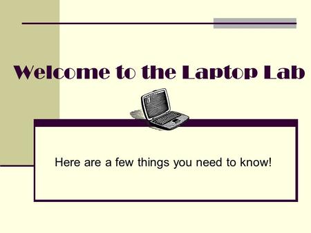 Welcome to the Laptop Lab Here are a few things you need to know!