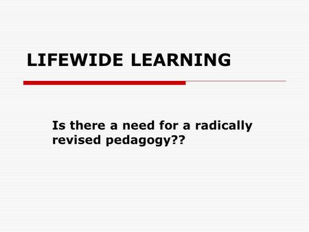 LIFEWIDE LEARNING Is there a need for a radically revised pedagogy??