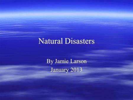 Natural Disasters Natural Disasters By Jamie Larson January 2013 By Jamie Larson January 2013.