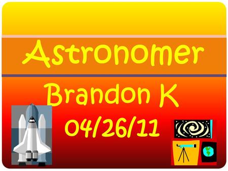 Brandon K 04/26/11 Astronomer Astronomers think big! They want to understand the entire universe—the nature of the Sun, Moon, planets, stars, galaxies,
