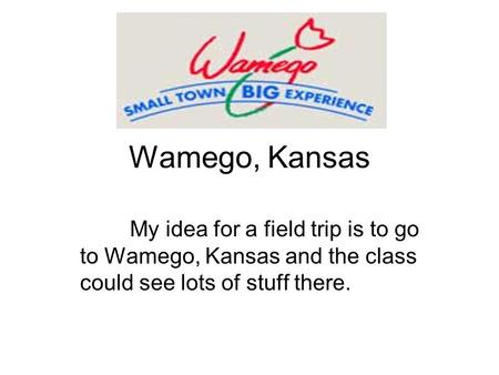 Wamego, Kansas My idea for a field trip is to go to Wamego, Kansas and the class could see lots of stuff there.