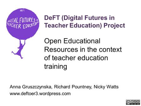 DeFT (Digital Futures in Teacher Education) Project Open Educational Resources in the context of teacher education training Anna Gruszczynska, Richard.