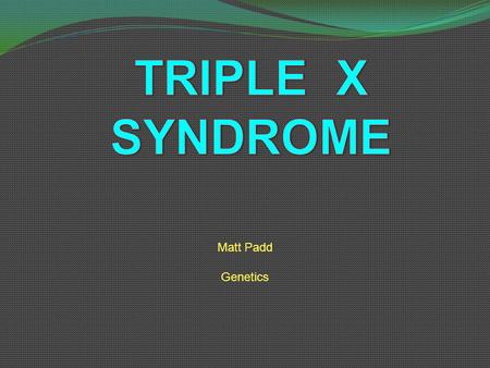TRIPLE X SYNDROME Matt Padd Genetics.