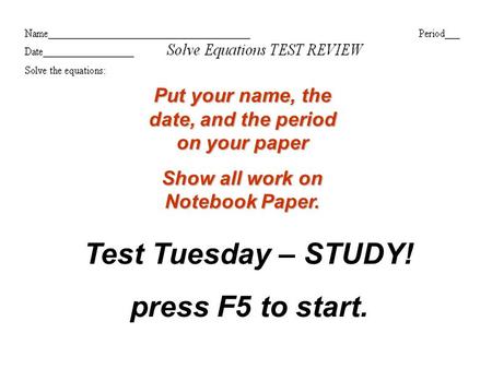 Put your name, the date, and the period on your paper Show all work on Notebook Paper. Test Tuesday – STUDY! press F5 to start.