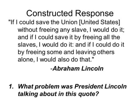 Constructed Response If I could save the Union [United States] without freeing any slave, I would do it; and if I could save it by freeing all the slaves,