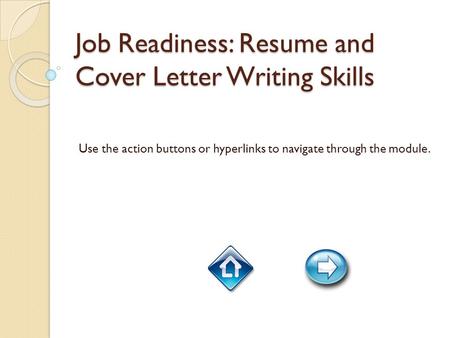 Job Readiness: Resume and Cover Letter Writing Skills Use the action buttons or hyperlinks to navigate through the module.