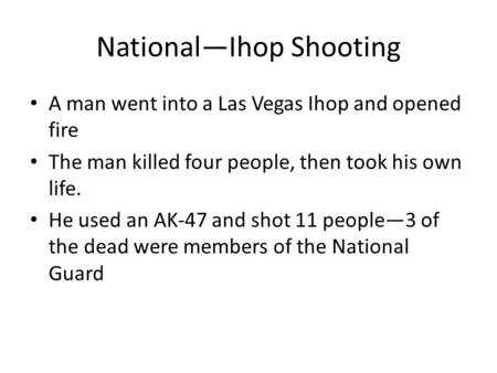 National—Ihop Shooting A man went into a Las Vegas Ihop and opened fire The man killed four people, then took his own life. He used an AK-47 and shot 11.
