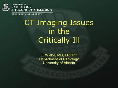 CT Imaging Issues in the Critically Ill E. Wiebe, MD, FRCPC Department of Radiology University of Alberta.