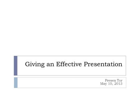 Giving an Effective Presentation Presen Tor May 10, 2013.