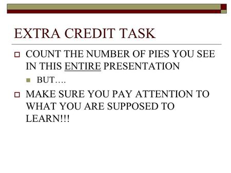 EXTRA CREDIT TASK  COUNT THE NUMBER OF PIES YOU SEE IN THIS ENTIRE PRESENTATION BUT….  MAKE SURE YOU PAY ATTENTION TO WHAT YOU ARE SUPPOSED TO LEARN!!!
