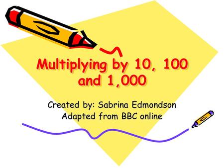 Multiplying by 10, 100 and 1,000 Created by: Sabrina Edmondson Adapted from BBC online.