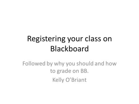 Registering your class on Blackboard Followed by why you should and how to grade on BB. Kelly O’Briant.