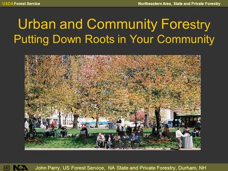 USDA Forest ServiceNortheastern Area, State and Private Forestry Urban and Community Fore stry Putting Down Roots in Your Community John Parry, US Forest.