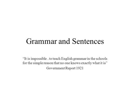 Grammar and Sentences “It is impossible ..to teach English grammar in the schools for the simple reason that no one knows exactly what it is” Government.