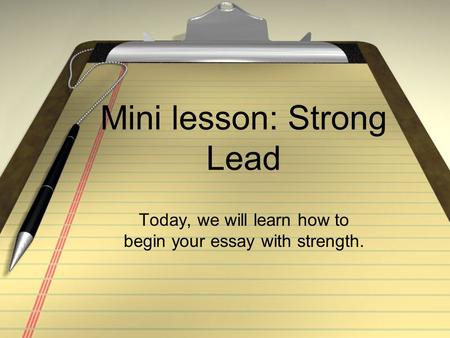 Mini lesson: Strong Lead Today, we will learn how to begin your essay with strength.