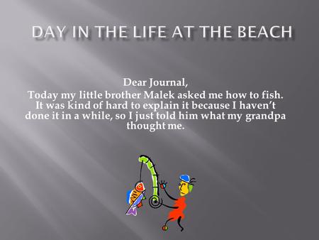 Dear Journal, Today my little brother Malek asked me how to fish. It was kind of hard to explain it because I haven’t done it in a while, so I just told.
